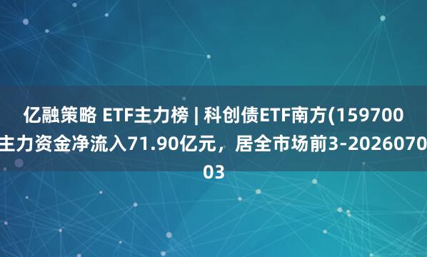 亿融策略 ETF主力榜 | 科创债ETF南方(159700)主力资金净流入71.90亿元，居全市场前3-20260703