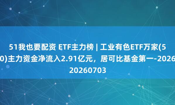 51我也要配资 ETF主力榜 | 工业有色ETF万家(560860)主力资金净流入2.91亿元，居可比基金第一-20260703