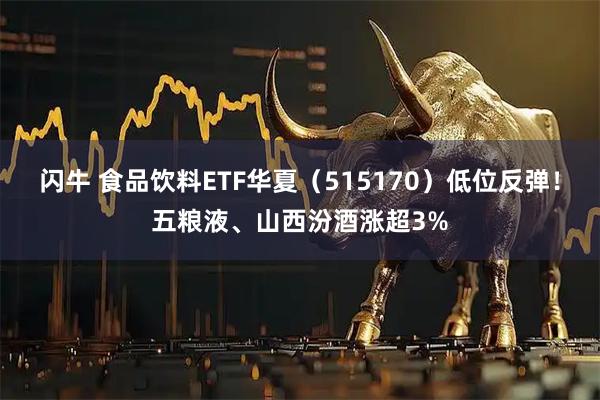 闪牛 食品饮料ETF华夏（515170）低位反弹！五粮液、山西汾酒涨超3%
