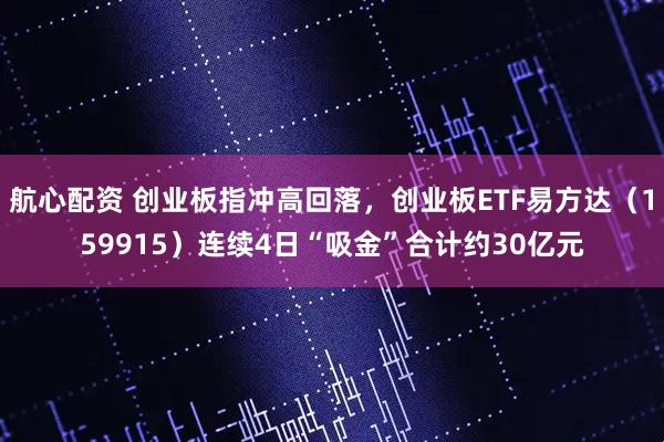 航心配资 创业板指冲高回落，创业板ETF易方达（159915）连续4日“吸金”合计约30亿元