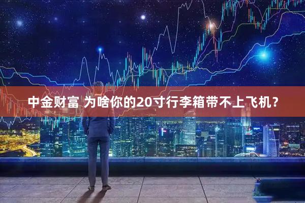 中金财富 为啥你的20寸行李箱带不上飞机？