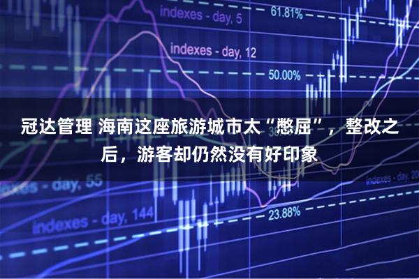 冠达管理 海南这座旅游城市太“憋屈”，整改之后，游客却仍然没有好印象