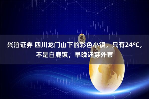 兴泊证券 四川龙门山下的彩色小镇，只有24℃，不是白鹿镇，早晚还穿外套