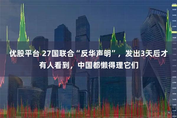优股平台 27国联合“反华声明”，发出3天后才有人看到，中国都懒得理它们
