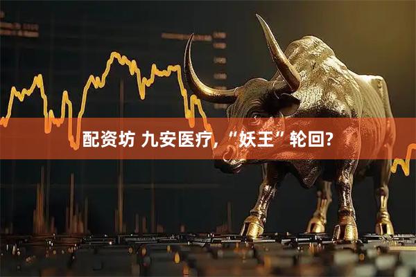 配资坊 九安医疗, “妖王”轮回?