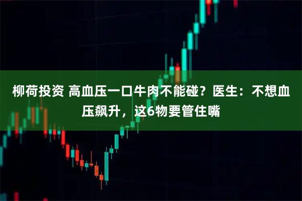 柳荷投资 高血压一口牛肉不能碰？医生：不想血压飙升，这6物要管住嘴