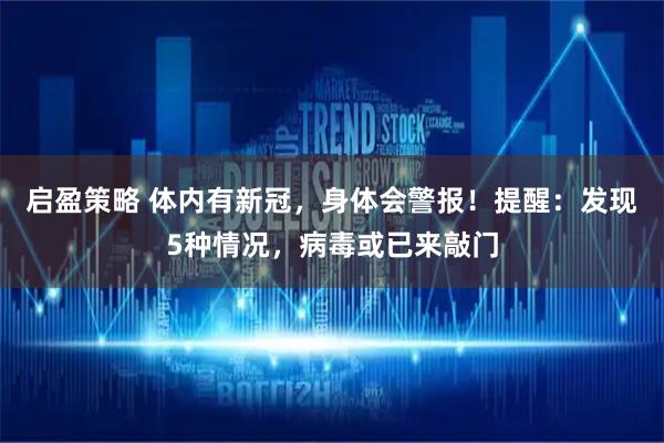 启盈策略 体内有新冠，身体会警报！提醒：发现5种情况，病毒或已来敲门