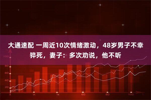 大通速配 一周近10次情绪激动，48岁男子不幸猝死，妻子：多次劝说，他不听