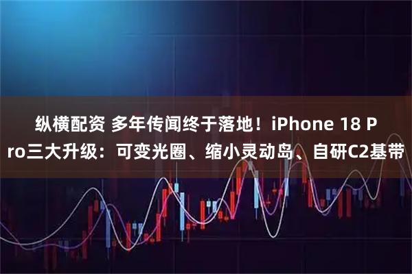 纵横配资 多年传闻终于落地！iPhone 18 Pro三大升级：可变光圈、缩小灵动岛、自研C2基带