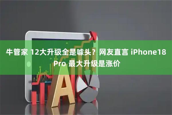 牛管家 12大升级全是噱头？网友直言 iPhone18 Pro 最大升级是涨价