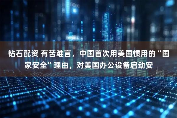钻石配资 有苦难言，中国首次用美国惯用的“国家安全”理由，对美国办公设备启动安