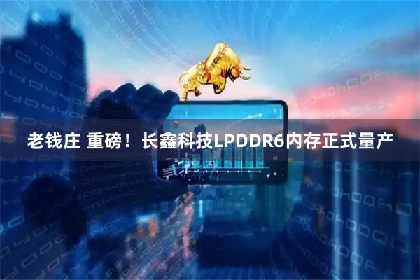 老钱庄 重磅！长鑫科技LPDDR6内存正式量产