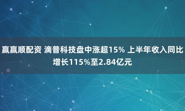 赢赢顺配资 滴普科技盘中涨超15% 上半年收入同比增长115%至2.84亿元