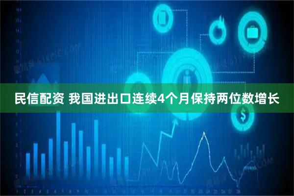 民信配资 我国进出口连续4个月保持两位数增长