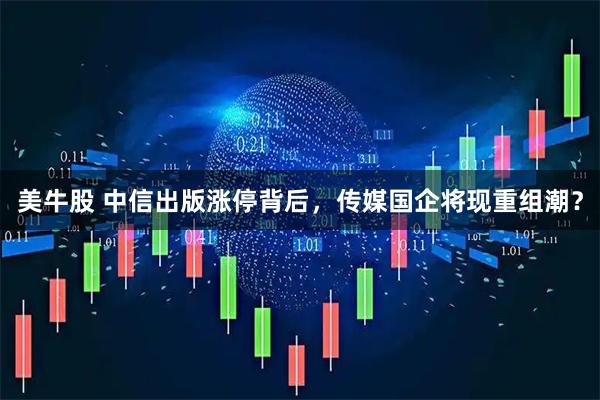 美牛股 中信出版涨停背后，传媒国企将现重组潮？
